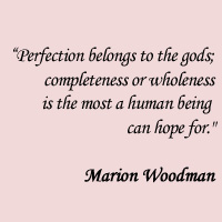 Perfection belongs to the gods; completeness or wholeness is the most a human being can hope for .  Marion Woodman